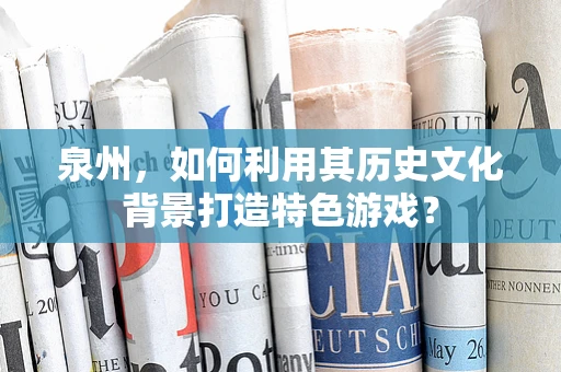 泉州，如何利用其历史文化背景打造特色游戏？