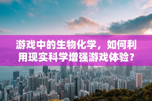 游戏中的生物化学，如何利用现实科学增强游戏体验？