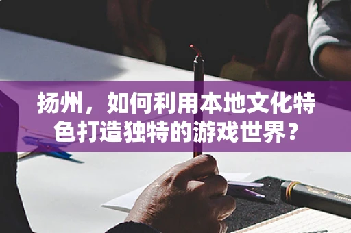 扬州，如何利用本地文化特色打造独特的游戏世界？