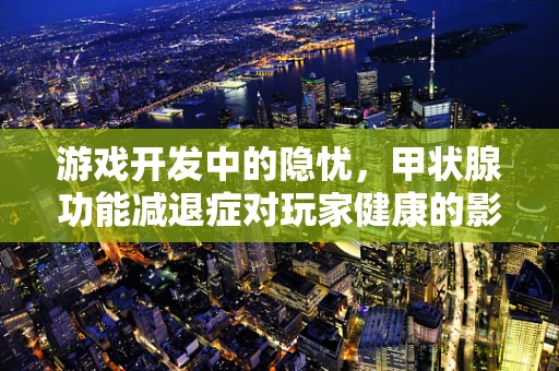 游戏开发中的隐忧，甲状腺功能减退症对玩家健康的影响？