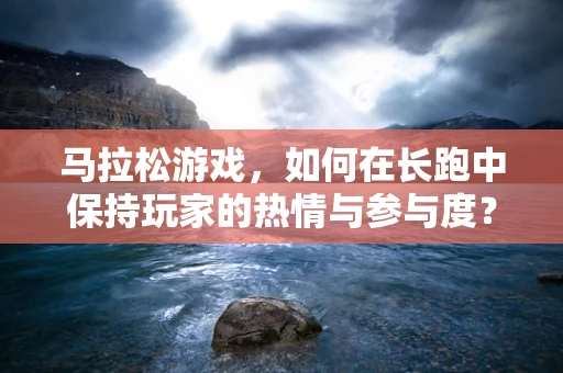 马拉松游戏，如何在长跑中保持玩家的热情与参与度？