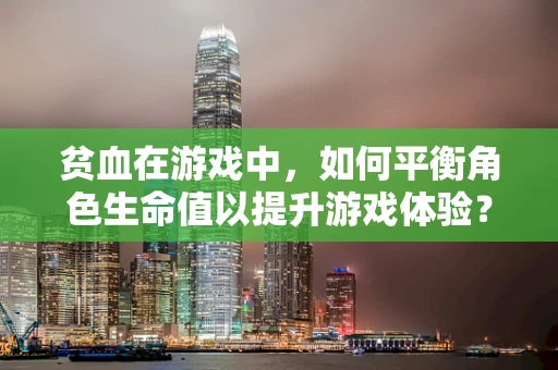 贫血在游戏中，如何平衡角色生命值以提升游戏体验？
