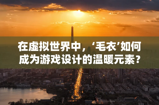 在虚拟世界中，‘毛衣’如何成为游戏设计的温暖元素？