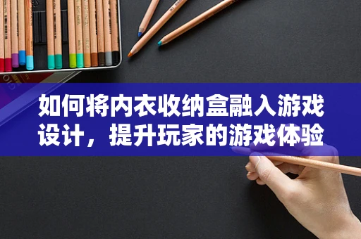 如何将内衣收纳盒融入游戏设计，提升玩家的游戏体验？