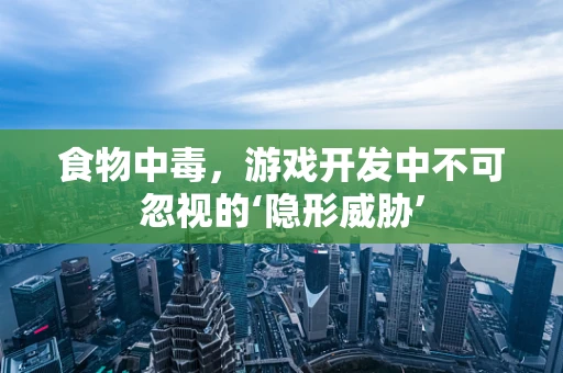 食物中毒，游戏开发中不可忽视的‘隐形威胁’