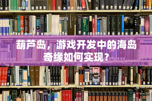 葫芦岛，游戏开发中的海岛奇缘如何实现？