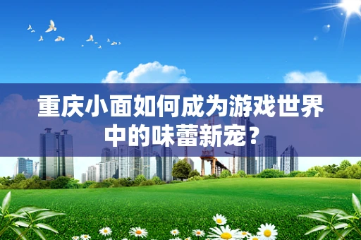 重庆小面如何成为游戏世界中的味蕾新宠？