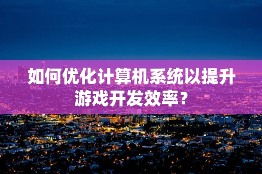 如何优化计算机系统以提升游戏开发效率？