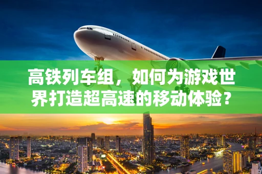 高铁列车组，如何为游戏世界打造超高速的移动体验？