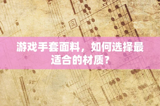 游戏手套面料，如何选择最适合的材质？