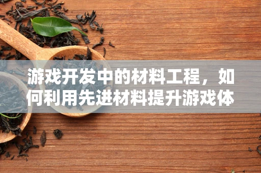 游戏开发中的材料工程，如何利用先进材料提升游戏体验？
