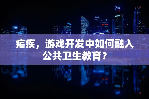 疟疾，游戏开发中如何融入公共卫生教育？
