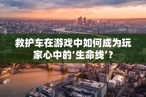 救护车在游戏中如何成为玩家心中的‘生命线’？