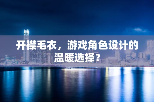 开襟毛衣，游戏角色设计的温暖选择？