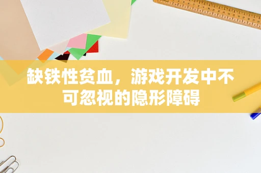 缺铁性贫血，游戏开发中不可忽视的隐形障碍