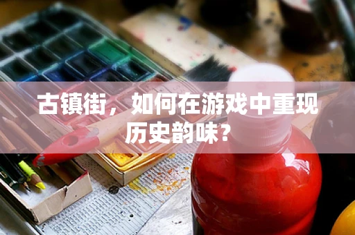 古镇街，如何在游戏中重现历史韵味？