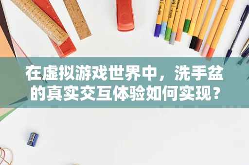 在虚拟游戏世界中，洗手盆的真实交互体验如何实现？