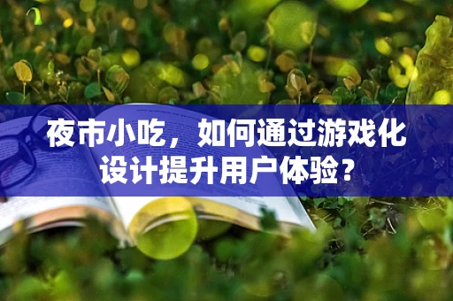 夜市小吃，如何通过游戏化设计提升用户体验？