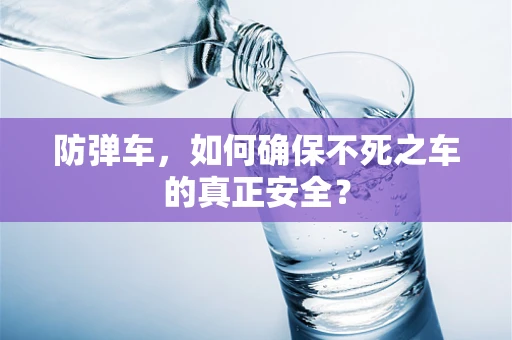 防弹车，如何确保不死之车的真正安全？