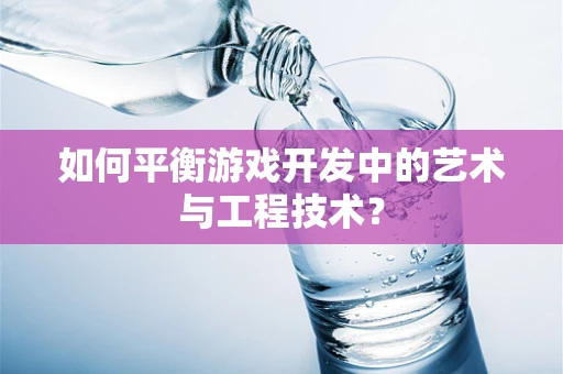 如何平衡游戏开发中的艺术与工程技术？