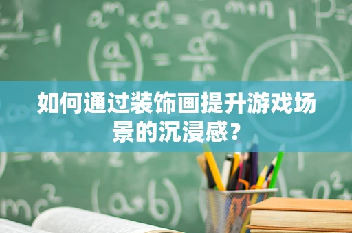 如何通过装饰画提升游戏场景的沉浸感？