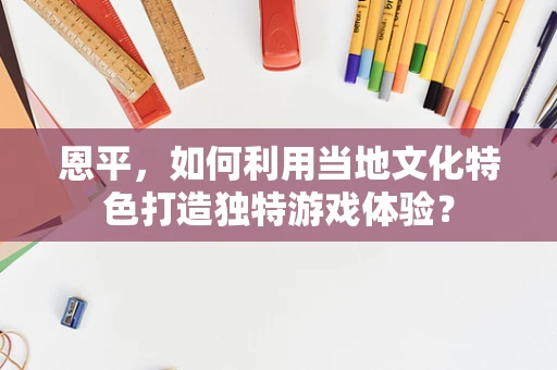 恩平，如何利用当地文化特色打造独特游戏体验？
