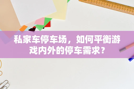 私家车停车场，如何平衡游戏内外的停车需求？