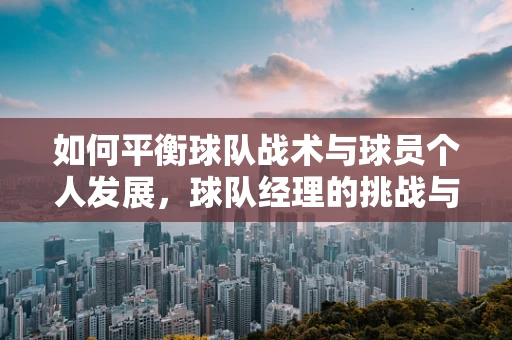 如何平衡球队战术与球员个人发展，球队经理的挑战与策略