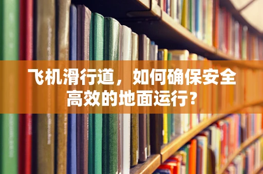 飞机滑行道，如何确保安全高效的地面运行？