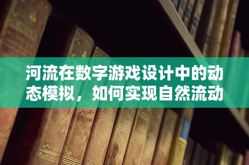 河流在数字游戏设计中的动态模拟，如何实现自然流动的视觉效果？