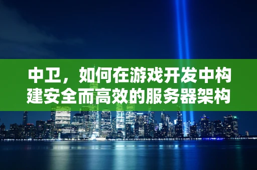 中卫，如何在游戏开发中构建安全而高效的服务器架构？