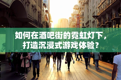 如何在酒吧街的霓虹灯下，打造沉浸式游戏体验？