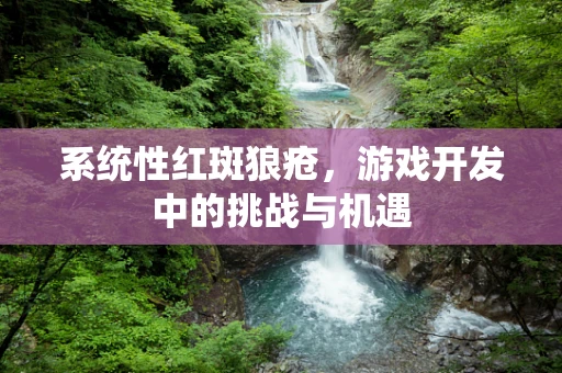 系统性红斑狼疮，游戏开发中的挑战与机遇