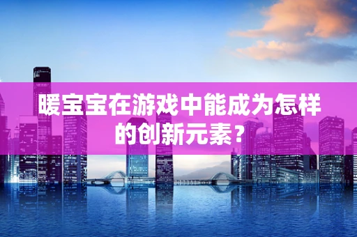 暖宝宝在游戏中能成为怎样的创新元素？