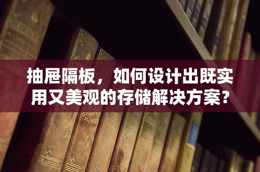 抽屉隔板，如何设计出既实用又美观的存储解决方案？