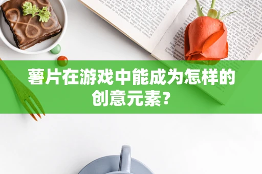 薯片在游戏中能成为怎样的创意元素？