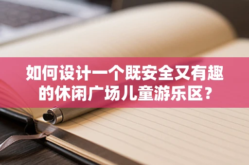 如何设计一个既安全又有趣的休闲广场儿童游乐区？