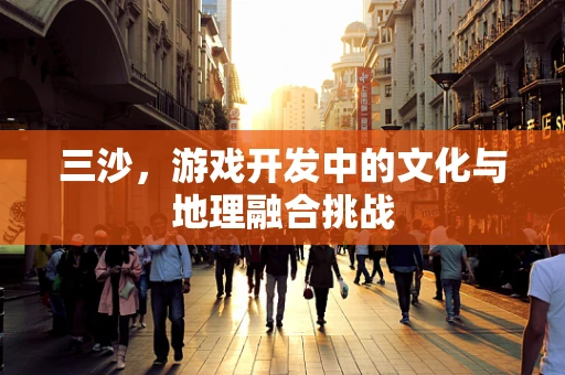 三沙，游戏开发中的文化与地理融合挑战