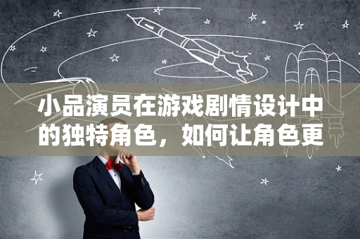 小品演员在游戏剧情设计中的独特角色，如何让角色更鲜活？