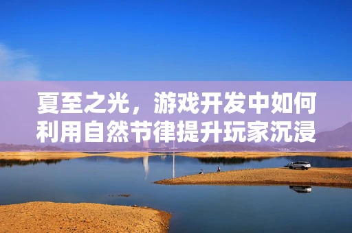 夏至之光，游戏开发中如何利用自然节律提升玩家沉浸感？