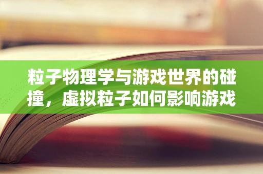 粒子物理学与游戏世界的碰撞，虚拟粒子如何影响游戏体验？