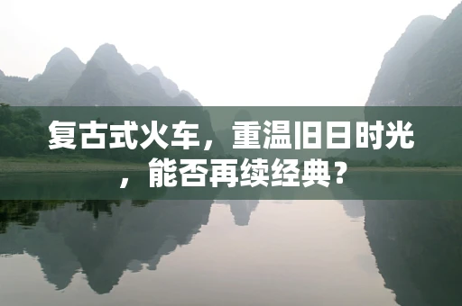 复古式火车，重温旧日时光，能否再续经典？