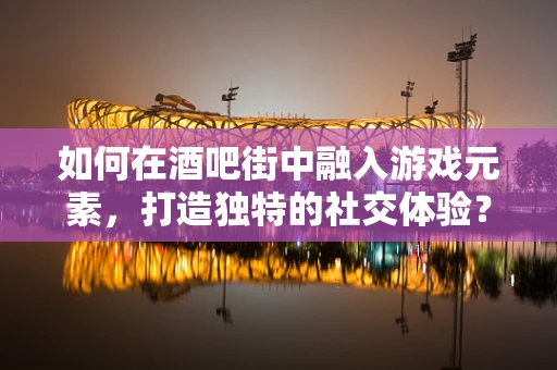 如何在酒吧街中融入游戏元素，打造独特的社交体验？