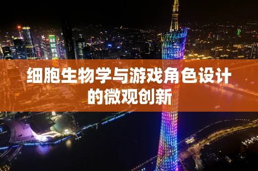 细胞生物学与游戏角色设计的微观创新