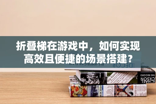 折叠梯在游戏中，如何实现高效且便捷的场景搭建？