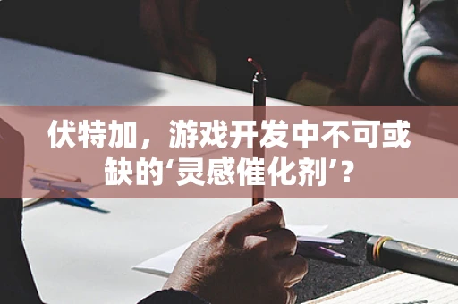 伏特加，游戏开发中不可或缺的‘灵感催化剂’？