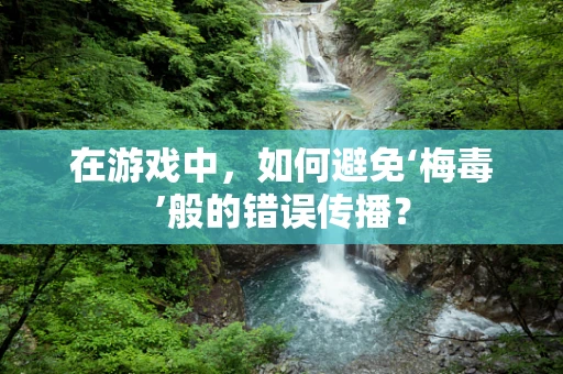 在游戏中，如何避免‘梅毒’般的错误传播？