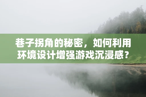 巷子拐角的秘密，如何利用环境设计增强游戏沉浸感？