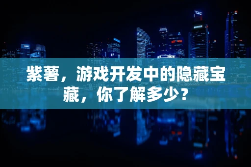 紫薯，游戏开发中的隐藏宝藏，你了解多少？