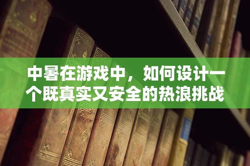 中暑在游戏中，如何设计一个既真实又安全的热浪挑战？